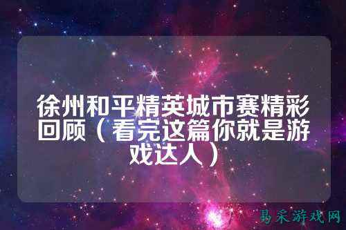 徐州和平精英城市赛精彩回顾(看完这篇你就是游戏达人)