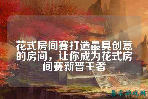 花式房间赛打造最具创意的房间,让你成为花式房间赛新晋王者