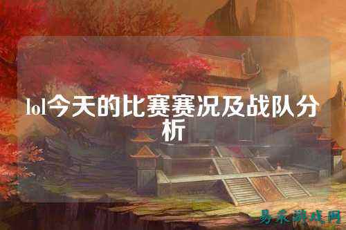 lol今天的比赛赛况及战队分析
