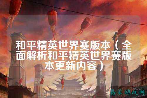 和平精英世界赛版本(全面解析和平精英世界赛版本更新内容)