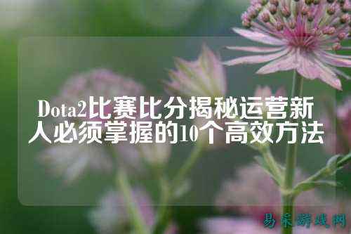 Dota2比赛比分揭秘运营新人必须掌握的10个高效方法