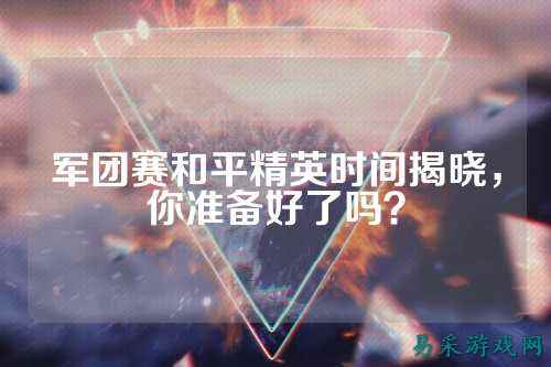 军团赛和平精英时间揭晓,你准备好了吗?