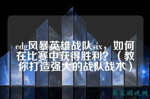 edg风暴英雄战队six，如何在比赛中获得胜利？（教你打造强大的战队战术）