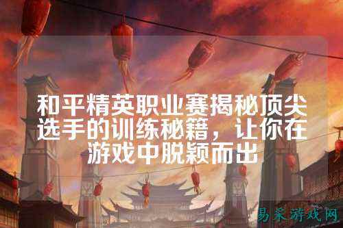和平精英职业赛揭秘顶尖选手的训练秘籍,让你在游戏中脱颖而出