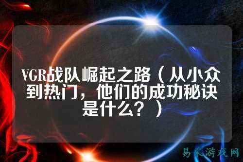 VGR战队崛起之路（从小众到热门，他们的成功秘诀是什么？）