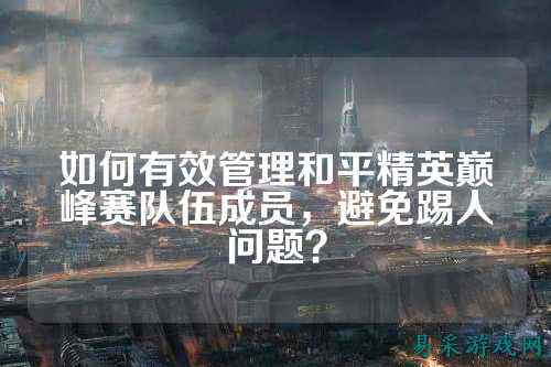 如何有效管理和平精英巅峰赛队伍成员,避免踢人问题?