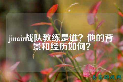 jinair战队教练是谁？他的背景和经历如何？