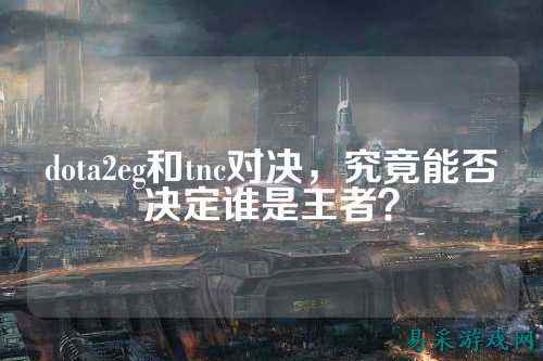 dota2eg和tnc对决,究竟能否决定谁是王者?