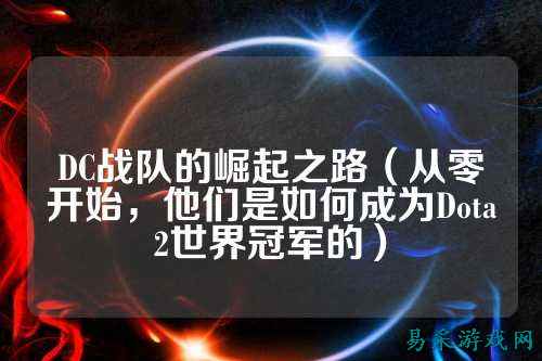DC战队的崛起之路（从零开始，他们是如何成为Dota2世界冠军的）