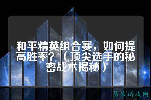 和平精英组合赛,如何提高胜率?(顶尖选手的秘密战术揭秘)