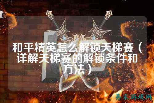 和平精英怎么解锁天梯赛(详解天梯赛的解锁条件和方法)