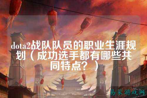dota2战队队员的职业生涯规划（成功选手都有哪些共同特点？）