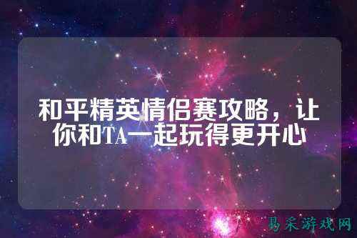 和平精英情侣赛攻略,让你和TA一起玩得更开心