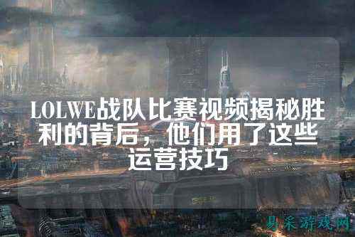LOLWE战队比赛视频揭秘胜利的背后,他们用了这些运营技巧