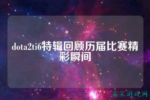 dota2ti6特辑回顾历届比赛精彩瞬间