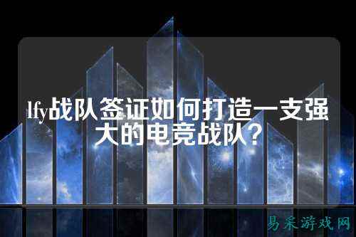 lfy战队签证如何打造一支强大的电竞战队？