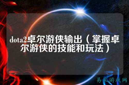dota2卓尔游侠输出(掌握卓尔游侠的技能和玩法)