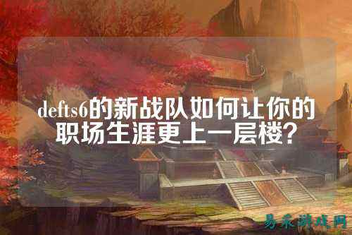 defts6的新战队如何让你的职场生涯更上一层楼？