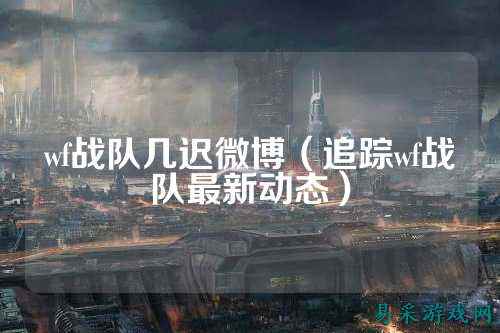 wf战队几迟微博（追踪wf战队最新动态）