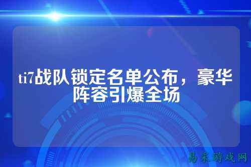 ti7战队锁定名单公布，豪华阵容引爆全场