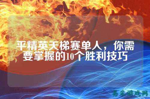 平精英天梯赛单人,你需要掌握的10个胜利技巧