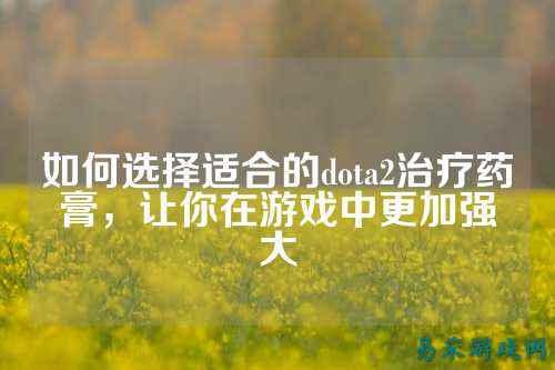 如何选择适合的dota2治疗药膏,让你在游戏中更加强大
