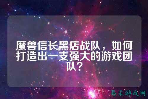 魔兽信长黑店战队，如何打造出一支强大的游戏团队？