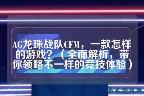 AG龙珠战队CFM，一款怎样的游戏？（全面解析，带你领略不一样的竞技体验）