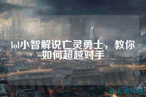 lol小智解说亡灵勇士,教你如何超越对手