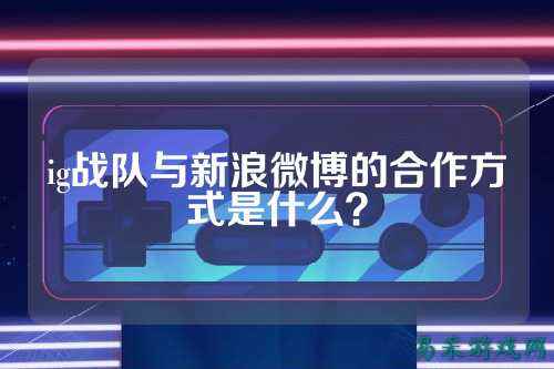 ig战队与新浪微博的合作方式是什么？