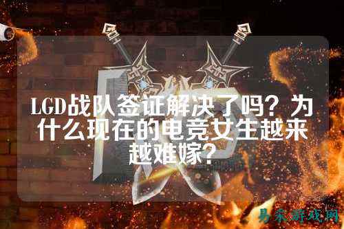 LGD战队签证解决了吗？为什么现在的电竞女生越来越难嫁？