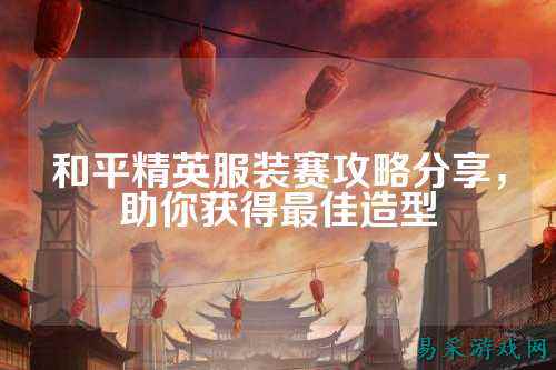 和平精英服装赛攻略分享,助你获得最佳造型