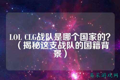 LOL CLG战队是哪个国家的？（揭秘这支战队的国籍背景）