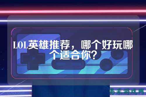 LOL英雄推荐,哪个好玩哪个适合你?