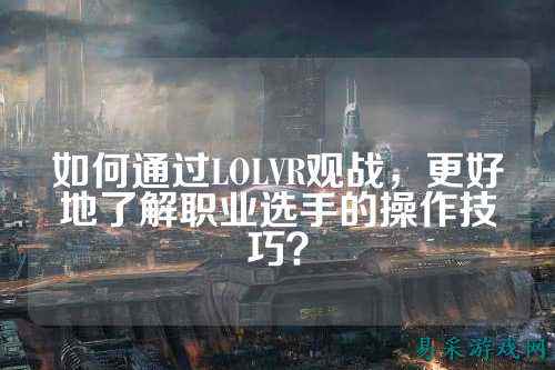 如何通过LOLVR观战,更好地了解职业选手的操作技巧?