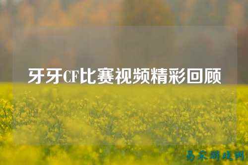 牙牙CF比赛视频精彩回顾