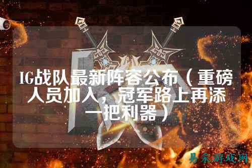 IG战队最新阵容公布（重磅人员加入，冠军路上再添一把利器）