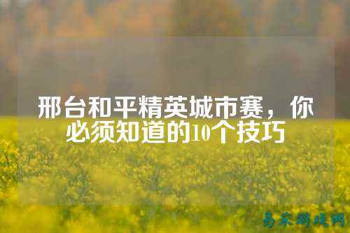 邢台和平精英城市赛，你必须知道的10个技巧