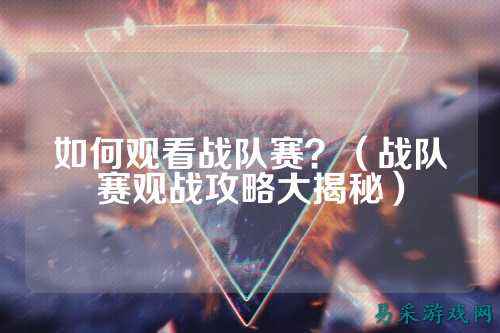 如何观看战队赛？（战队赛观战攻略大揭秘）