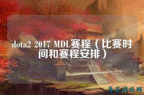dota2 2017 MDL赛程（比赛时间和赛程安排）