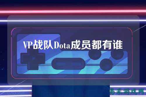 VP战队Dota成员都有谁