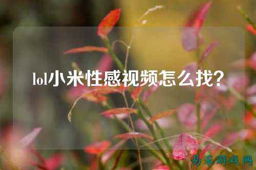 lol小米性感视频怎么找？
