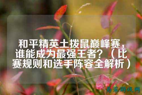 和平精英土拨鼠巅峰赛，谁能成为最强王者？（比赛规则和选手阵容全解析）
