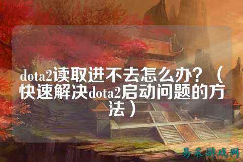 dota2读取进不去怎么办？（快速解决dota2启动问题的方法）