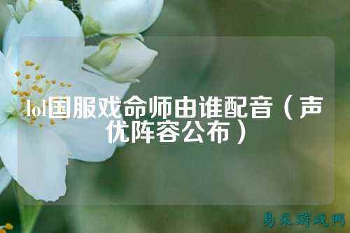 lol国服戏命师由谁配音（声优阵容公布）