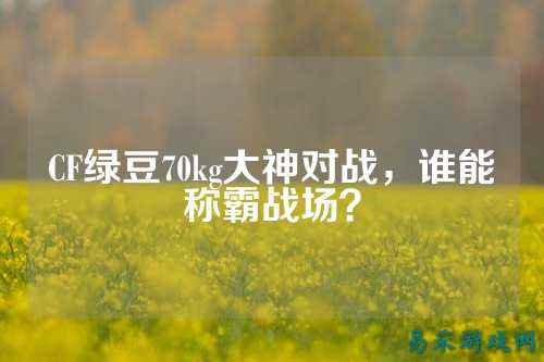 CF绿豆70kg大神对战，谁能称霸战场？
