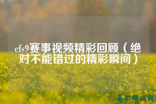 cfs9赛事视频精彩回顾（绝对不能错过的精彩瞬间）