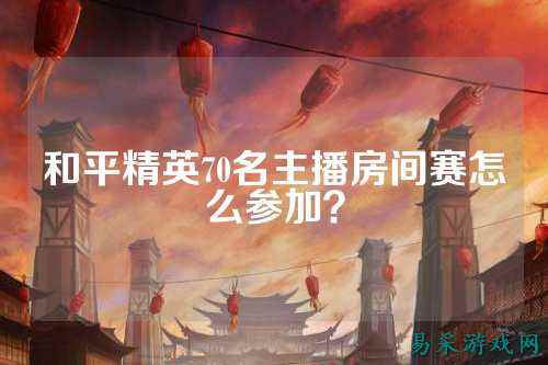 和平精英70名主播房间赛怎么参加？