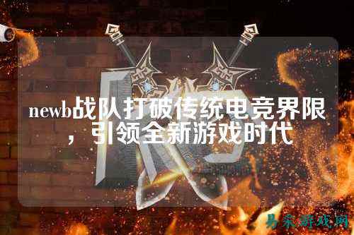 newb战队打破传统电竞界限，引领全新游戏时代