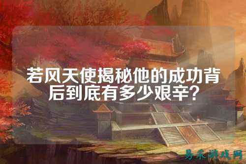 若风天使揭秘他的成功背后到底有多少艰辛？